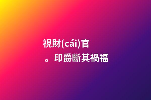 視財(cái)官。印爵斷其禍福